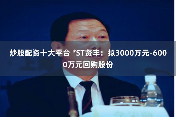 炒股配资十大平台 *ST贤丰：拟3000万元-6000万元回购股份