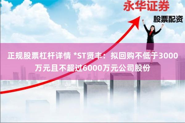 正规股票杠杆详情 *ST贤丰：拟回购不低于3000万元且