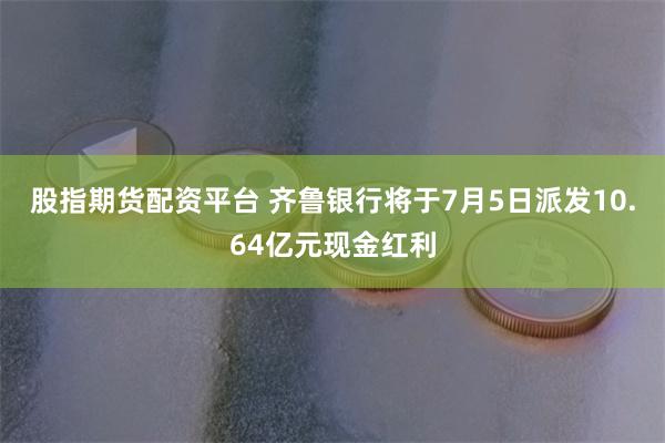 股指期货配资平台 齐鲁银行将于7月5日派发10.64亿元现金红利