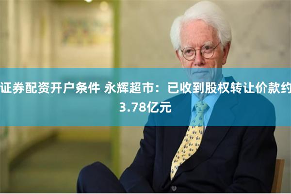 证券配资开户条件 永辉超市：已收到股权转让价款约3.78亿元