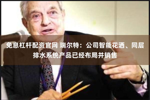 免息杠杆配资官网 瑞尔特：公司智能花洒、同层排水系统产品已经布局并销售