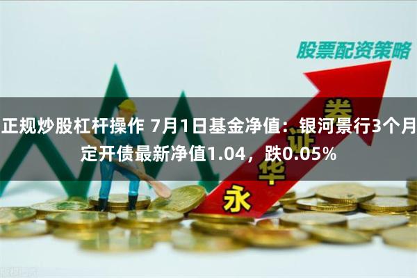 正规炒股杠杆操作 7月1日基金净值：银河景行3个月定开债最新净值1.04，跌0.05%