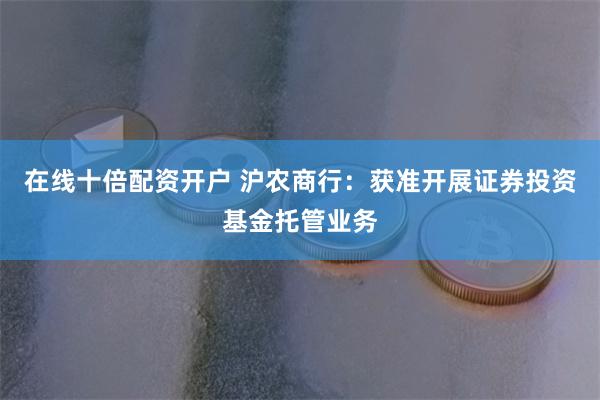 在线十倍配资开户 沪农商行：获准开展证券投资基金托管业务