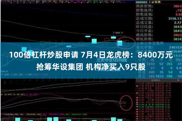 100倍杠杆炒股申请 7月4日龙虎榜：8400万元抢筹华设集团 机构净买入9只股