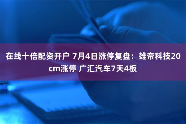 在线十倍配资开户 7月4日涨停复盘：雄帝科技20cm涨停 广汇汽车7天4板