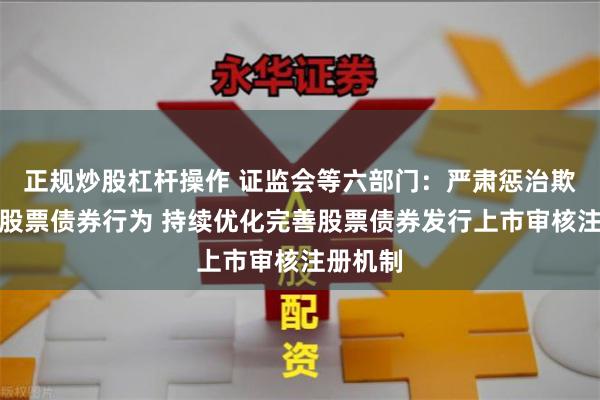 正规炒股杠杆操作 证监会等六部门：严肃惩治欺诈发行股票债券行为 持续优化完善股票债券发行上市审核注册机制