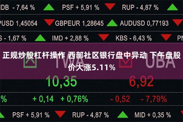 正规炒股杠杆操作 西部社区银行盘中异动 下午盘股价大涨5.11%