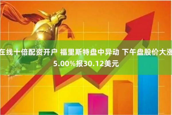 在线十倍配资开户 福里斯特盘中异动 下午盘股价大涨5.00%报30.12美元