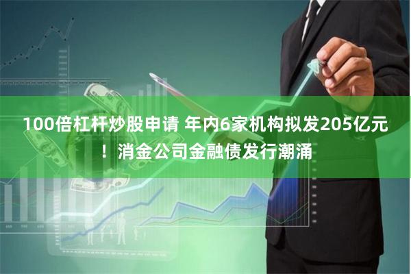 100倍杠杆炒股申请 年内6家机构拟发205亿元！消金公司金融债发行潮涌