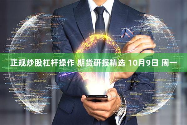 正规炒股杠杆操作 期货研报精选 10月9日 周一