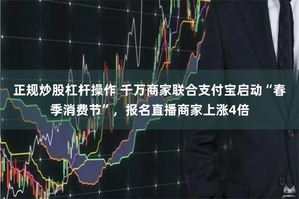 正规炒股杠杆操作 千万商家联合支付宝启动“春季消费节”，报名直播商家上涨4倍