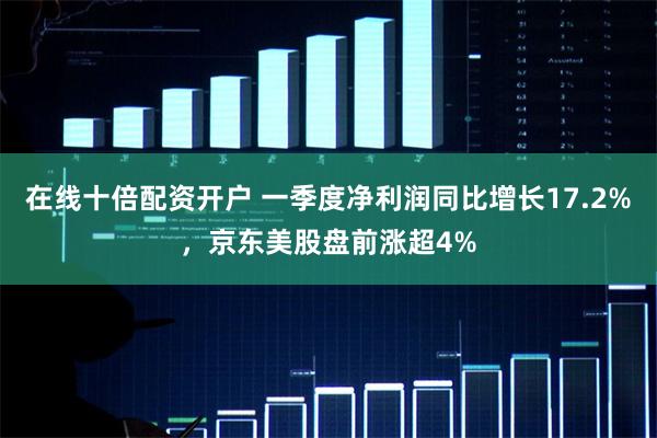 在线十倍配资开户 一季度净利润同比增长17.2%，京东美股盘前涨超4%