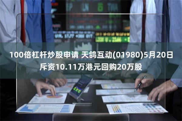 100倍杠杆炒股申请 天鸽互动(01980)5月20日斥资10.11万港元回购20万股