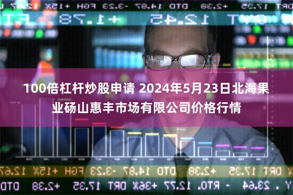 100倍杠杆炒股申请 2024年5月23日北海果业砀山惠丰市场有限公司价格行情