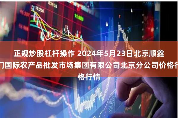 正规炒股杠杆操作 2024年5月23日北京顺鑫石门国际农产品批发市场集团有限公司北京分公司价格行情