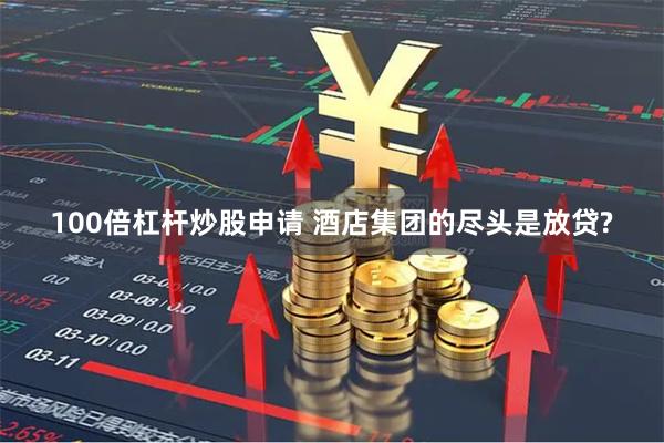 100倍杠杆炒股申请 酒店集团的尽头是放贷?