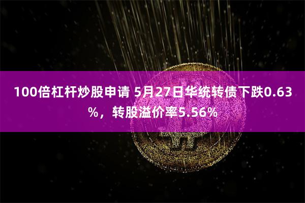 100倍杠杆炒股申请 5月27日华统转债下跌0.63%，转股溢价率5.56%