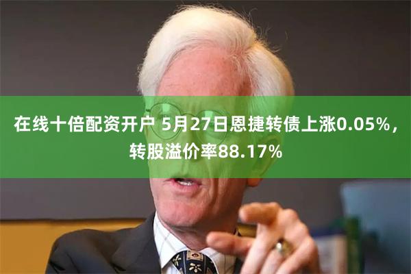 在线十倍配资开户 5月27日恩捷转债上涨0.05%，转股溢价率88.17%