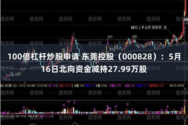 100倍杠杆炒股申请 东莞控股（000828）：5月16日北向资金减持27.99万股