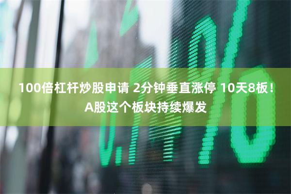 100倍杠杆炒股申请 2分钟垂直涨停 10天8板！A股这个板块持续爆发