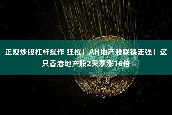 正规炒股杠杆操作 狂拉！AH地产股联袂走强！这只香港地产股2天暴涨16倍