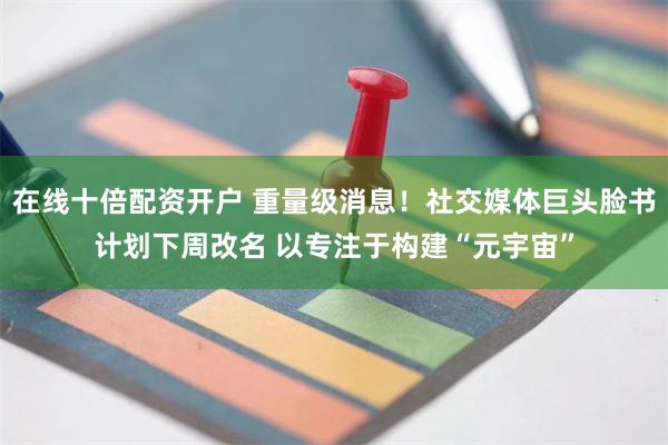 在线十倍配资开户 重量级消息！社交媒体巨头脸书计划下周改名 以专注于构建“元宇宙”