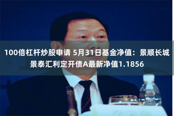 100倍杠杆炒股申请 5月31日基金净值：景顺长城景泰汇利定开债A最新净值1.1856