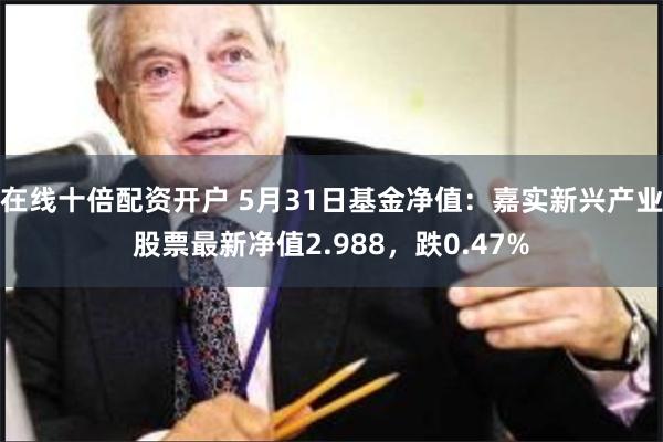 在线十倍配资开户 5月31日基金净值：嘉实新兴产业股票最新净值2.988，跌0.47%