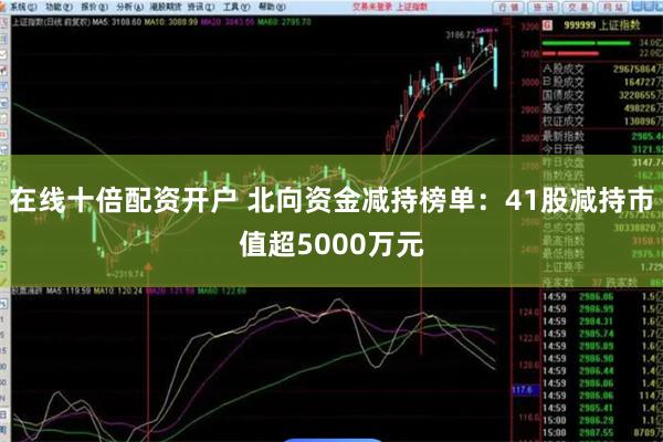 在线十倍配资开户 北向资金减持榜单：41股减持市值超5000万元