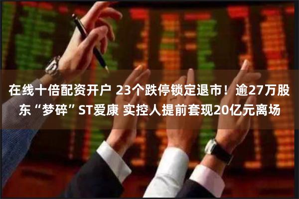 在线十倍配资开户 23个跌停锁定退市！逾27万股东“梦碎”S