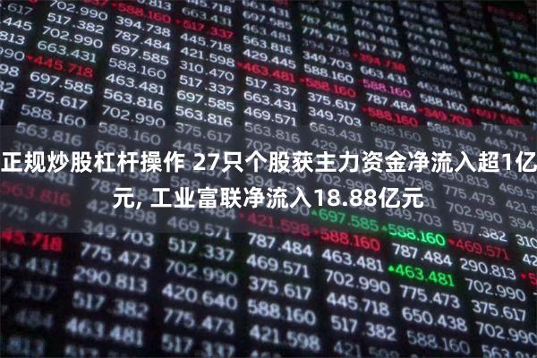 正规炒股杠杆操作 27只个股获主力资金净流入超1亿元, 工业