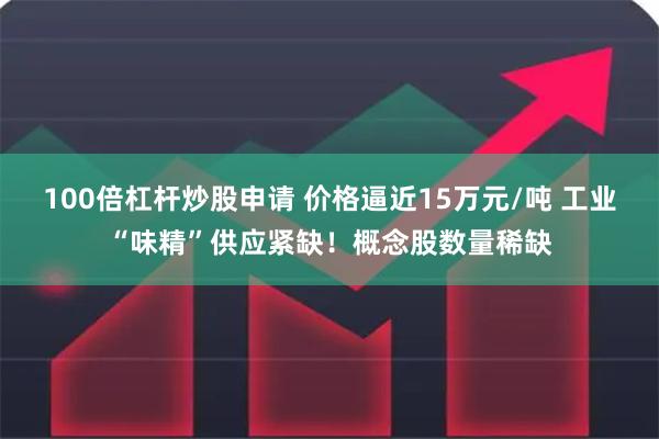 100倍杠杆炒股申请 价格逼近15万元/吨 工业“味精”供应紧缺！概念股数量稀缺