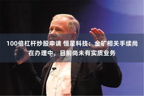 100倍杠杆炒股申请 恒星科技：金矿相关手续尚在办理中，目前尚未有实质业务