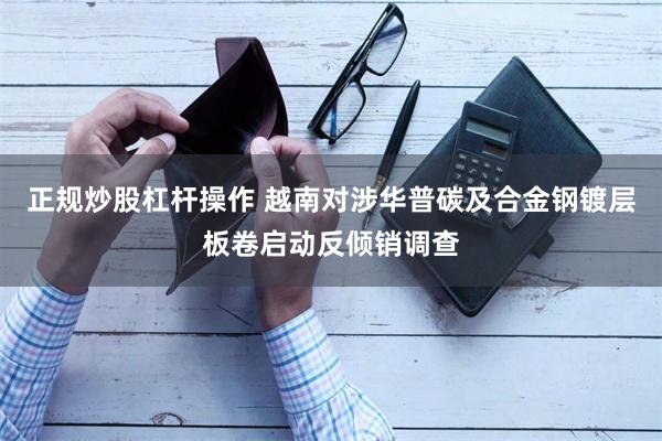 正规炒股杠杆操作 越南对涉华普碳及合金钢镀层板卷启动反倾