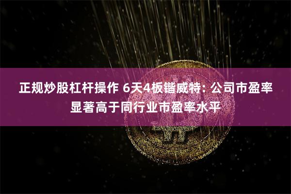 正规炒股杠杆操作 6天4板锴威特: 公司市盈率显著高于同行业市盈率水平