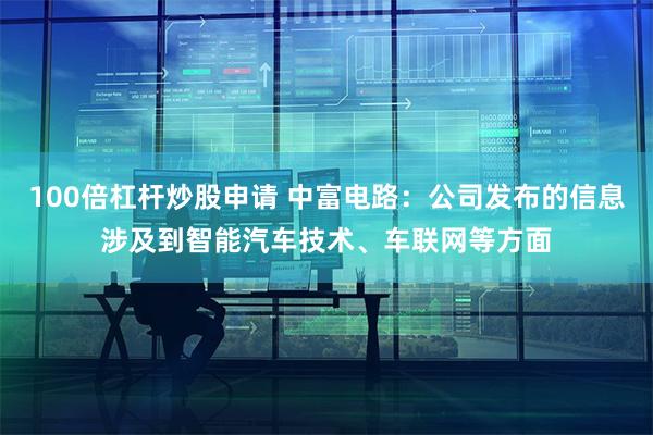 100倍杠杆炒股申请 中富电路：公司发布的信息涉及到智能汽车技术、车联网等方面