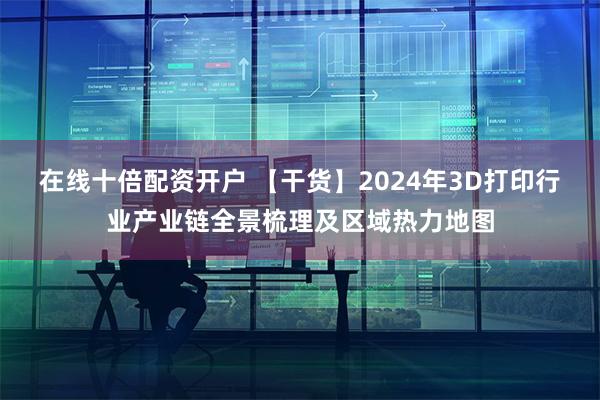 在线十倍配资开户 【干货】2024年3D打印行业产业链全景梳理及区域热力地图