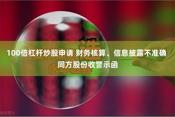 100倍杠杆炒股申请 财务核算、信息披露不准确 同方股份收警示函