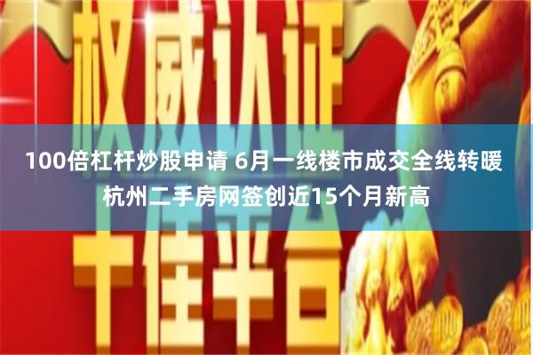 100倍杠杆炒股申请 6月一线楼市成交全线转暖 杭州二手