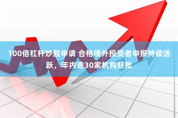 100倍杠杆炒股申请 合格境外投资者申报持续活跃，年内逾30家机构获批