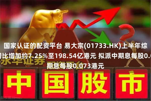 国家认证的配资平台 易大宗(01733.HK)上半年综合收益同比增加约7.25%至198.54亿港元 拟派中期息每股0.073港元