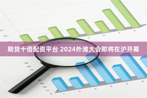 期货十倍配资平台 2024外滩大会即将在沪开幕