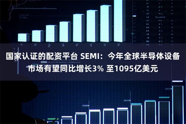 国家认证的配资平台 SEMI：今年全球半导体设备市场有望同比增长3% 至1095亿美元