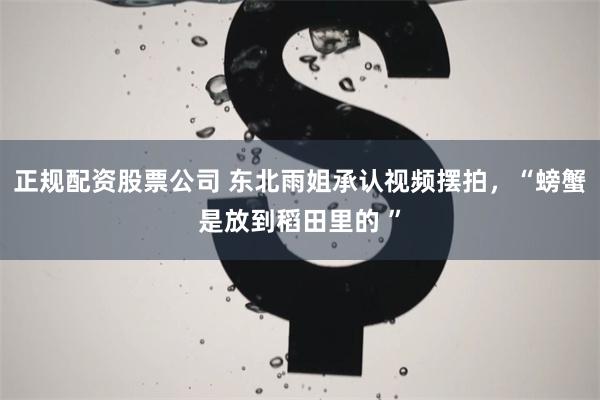 正规配资股票公司 东北雨姐承认视频摆拍，“螃蟹是放到稻田里的 ”