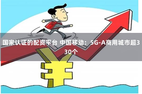 国家认证的配资平台 中国移动：5G-A商用城市超330个