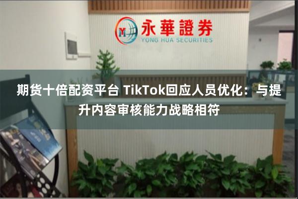 期货十倍配资平台 TikTok回应人员优化：与提升内容审核能力战略相符