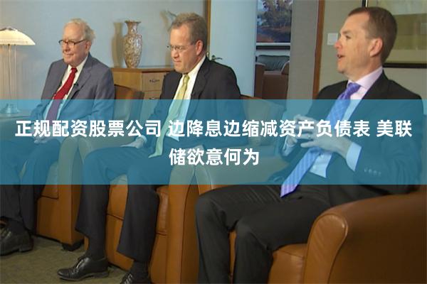 正规配资股票公司 边降息边缩减资产负债表 美联储欲意何为