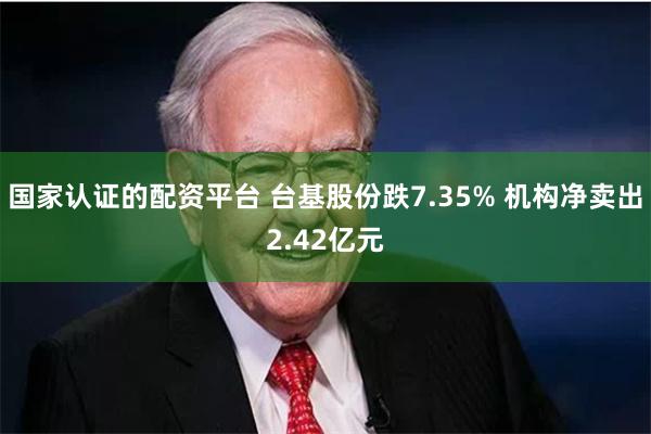 国家认证的配资平台 台基股份跌7.35% 机构净卖出2.42亿元