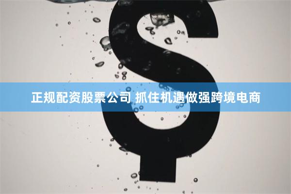 正规配资股票公司 抓住机遇做强跨境电商