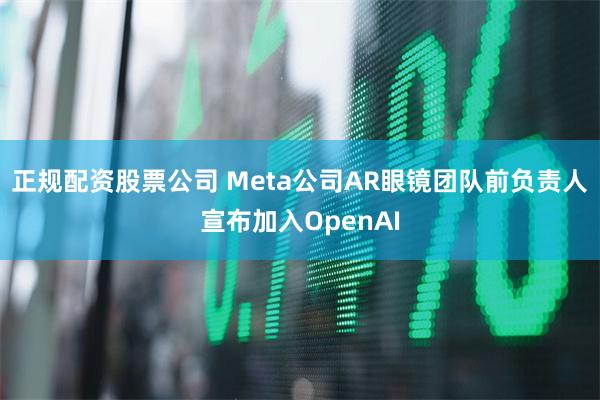 正规配资股票公司 Meta公司AR眼镜团队前负责人宣布加入OpenAI